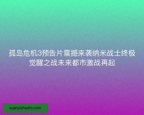 孤岛危机3预告片震撼来袭纳米战士终极觉醒之战未来都市激战再起