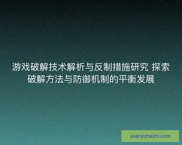 游戏破解技术解析与反制措施研究 探索破解方法与防御机制的平衡发展
