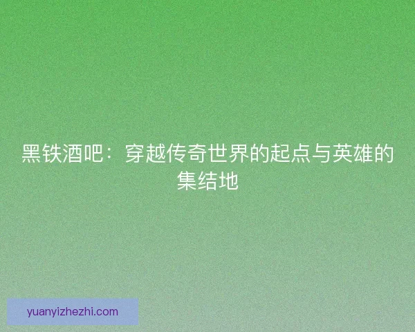 黑铁酒吧：穿越传奇世界的起点与英雄的集结地
