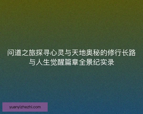 问道之旅探寻心灵与天地奥秘的修行长路与人生觉醒篇章全景纪实录