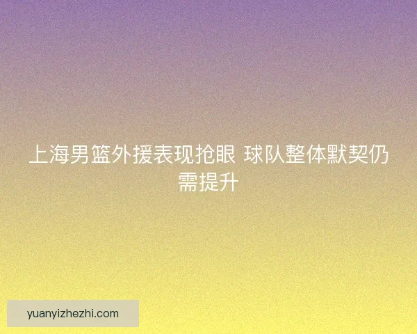 上海男篮外援表现抢眼 球队整体默契仍需提升