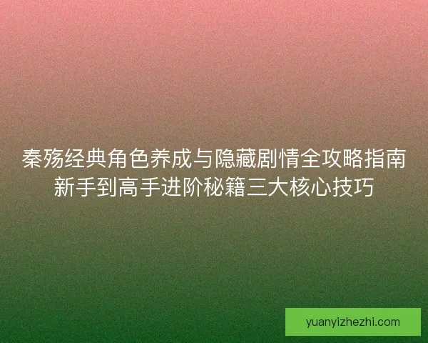 秦殇经典角色养成与隐藏剧情全攻略指南新手到高手进阶秘籍三大核心技巧