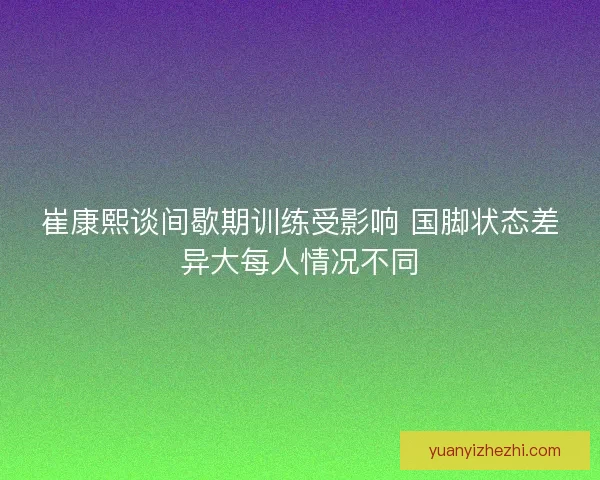 崔康熙谈间歇期训练受影响 国脚状态差异大每人情况不同