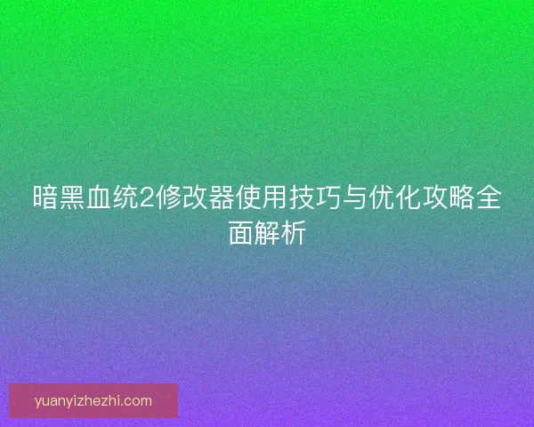 暗黑血统2修改器使用技巧与优化攻略全面解析