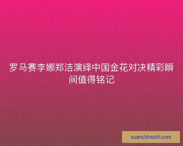 罗马赛李娜郑洁演绎中国金花对决精彩瞬间值得铭记