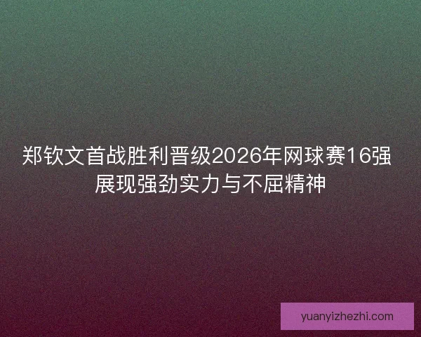 郑钦文首战胜利晋级2026年网球赛16强 展现强劲实力与不屈精神